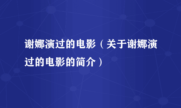 谢娜演过的电影（关于谢娜演过的电影的简介）