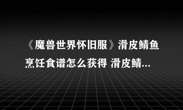 《魔兽世界怀旧服》滑皮鲭鱼烹饪食谱怎么获得 滑皮鲭鱼烹饪食谱获得教学