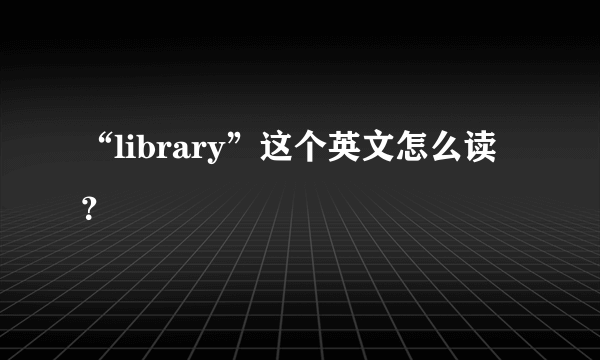 “library”这个英文怎么读？