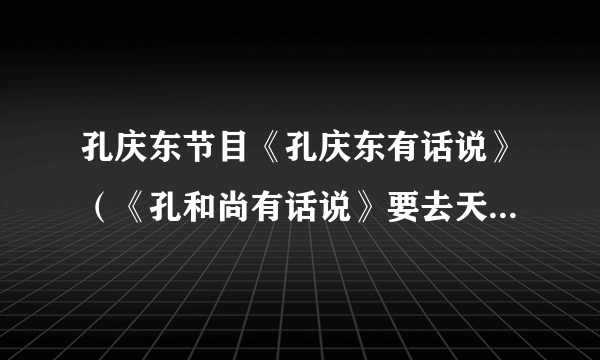 孔庆东节目《孔庆东有话说》（《孔和尚有话说》要去天农网吗，好像节目编导在第一视频离职，去天农网了？