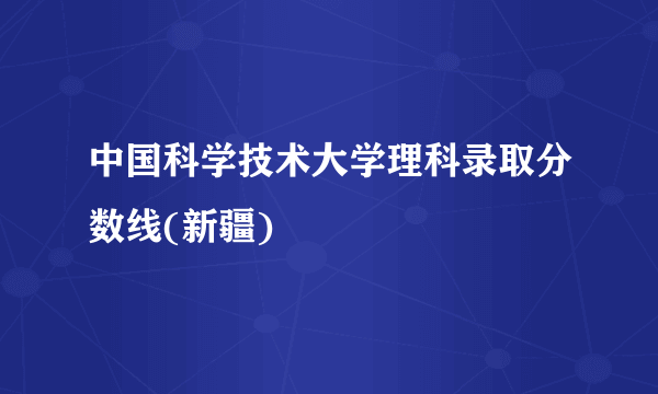 中国科学技术大学理科录取分数线(新疆)