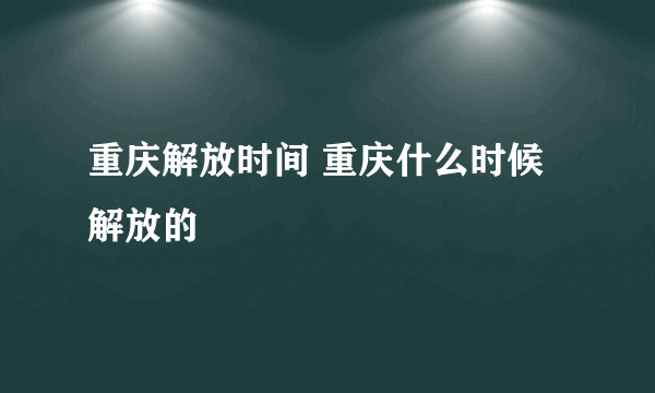 重庆解放时间 重庆什么时候解放的