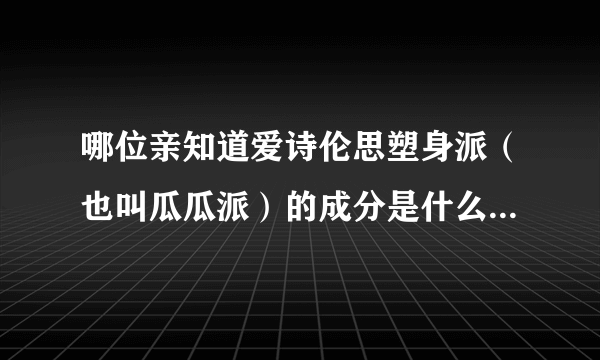 哪位亲知道爱诗伦思塑身派（也叫瓜瓜派）的成分是什么？有没有毒副作用？