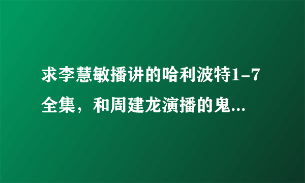 求李慧敏播讲的哈利波特1-7全集，和周建龙演播的鬼吹灯全集，能分享下吗？