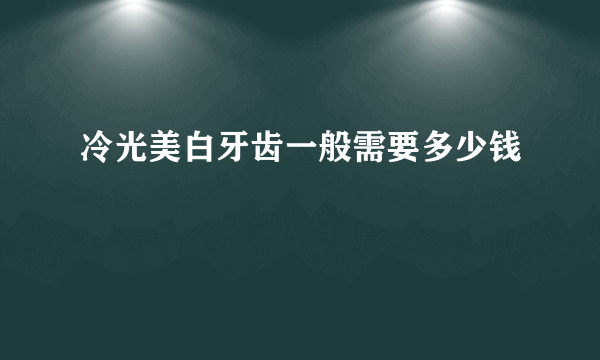 冷光美白牙齿一般需要多少钱