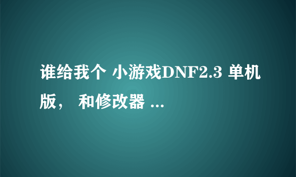 谁给我个 小游戏DNF2.3 单机版， 和修改器 - -。