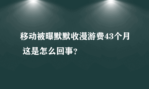 移动被曝默默收漫游费43个月 这是怎么回事？