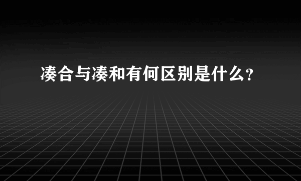 凑合与凑和有何区别是什么？