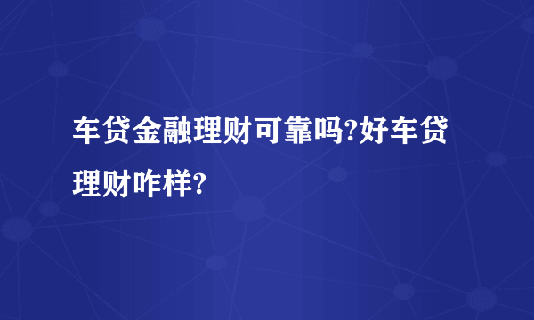 车贷金融理财可靠吗?好车贷理财咋样?