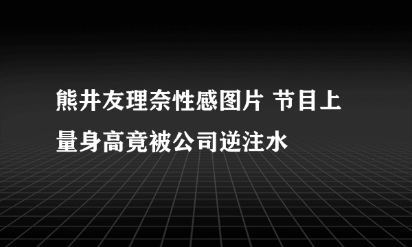 熊井友理奈性感图片 节目上量身高竟被公司逆注水