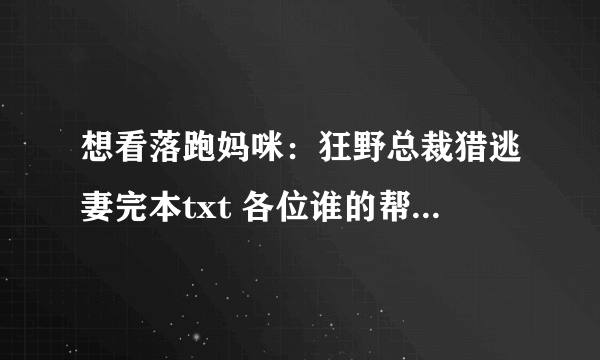 想看落跑妈咪：狂野总裁猎逃妻完本txt 各位谁的帮忙发下，3051124696谢谢