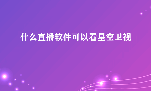 什么直播软件可以看星空卫视