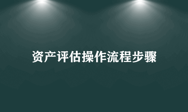 资产评估操作流程步骤