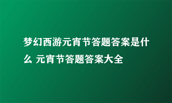 梦幻西游元宵节答题答案是什么 元宵节答题答案大全