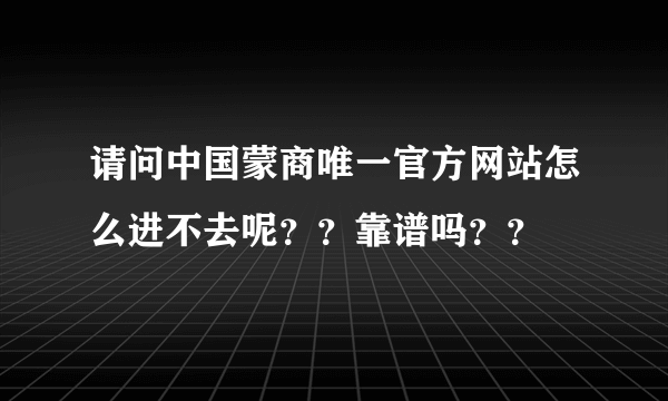 请问中国蒙商唯一官方网站怎么进不去呢？？靠谱吗？？