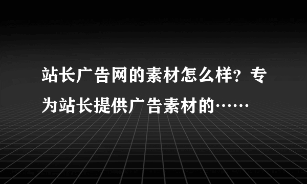 站长广告网的素材怎么样？专为站长提供广告素材的……