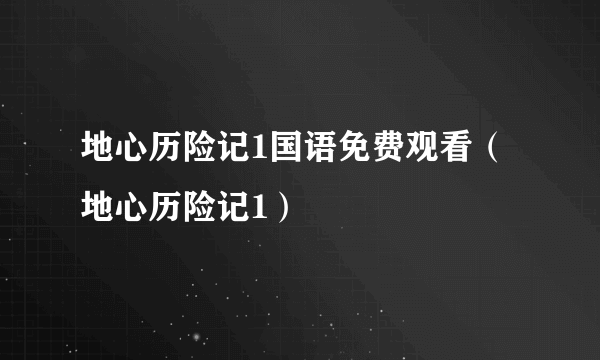 地心历险记1国语免费观看（地心历险记1）