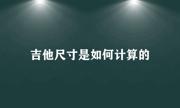 吉他尺寸是如何计算的