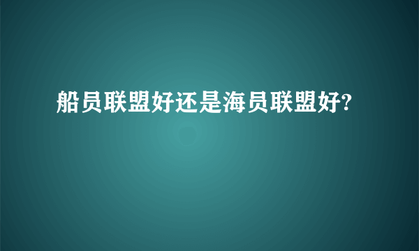 船员联盟好还是海员联盟好?