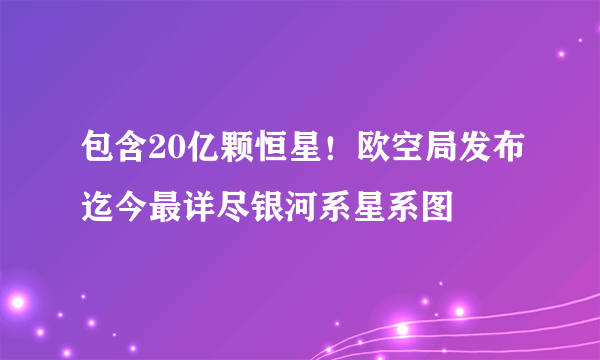 包含20亿颗恒星！欧空局发布迄今最详尽银河系星系图