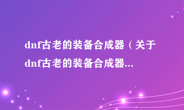 dnf古老的装备合成器（关于dnf古老的装备合成器的简介）