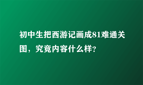 初中生把西游记画成81难通关图，究竟内容什么样？