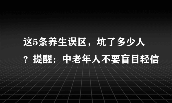 这5条养生误区，坑了多少人？提醒：中老年人不要盲目轻信