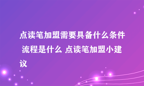 点读笔加盟需要具备什么条件 流程是什么 点读笔加盟小建议