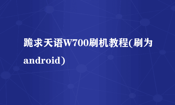 跪求天语W700刷机教程(刷为android)