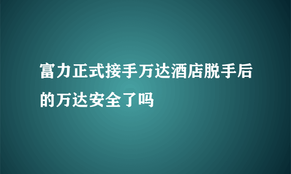 富力正式接手万达酒店脱手后的万达安全了吗