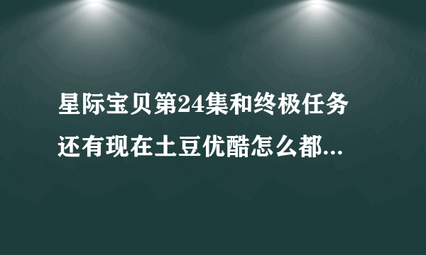 星际宝贝第24集和终极任务 还有现在土豆优酷怎么都下架了 ······