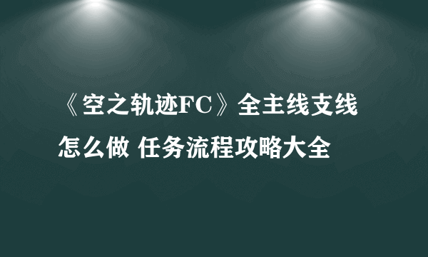 《空之轨迹FC》全主线支线怎么做 任务流程攻略大全