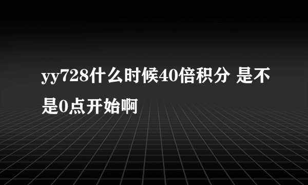 yy728什么时候40倍积分 是不是0点开始啊