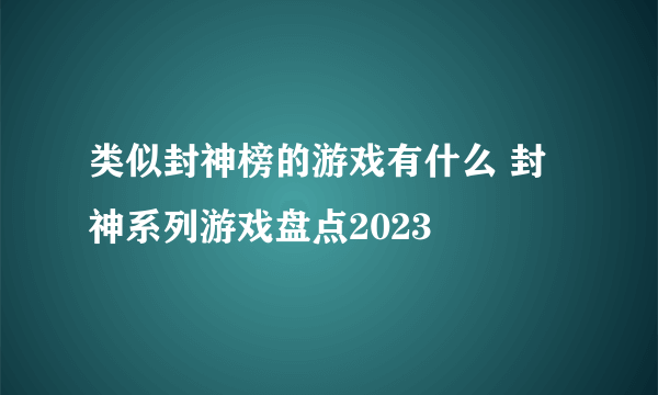 类似封神榜的游戏有什么 封神系列游戏盘点2023