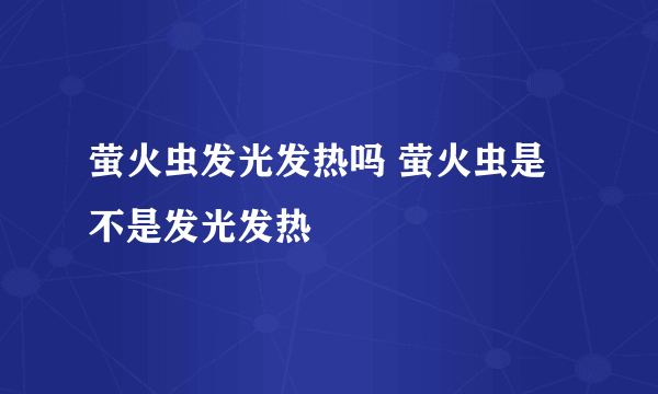 萤火虫发光发热吗 萤火虫是不是发光发热