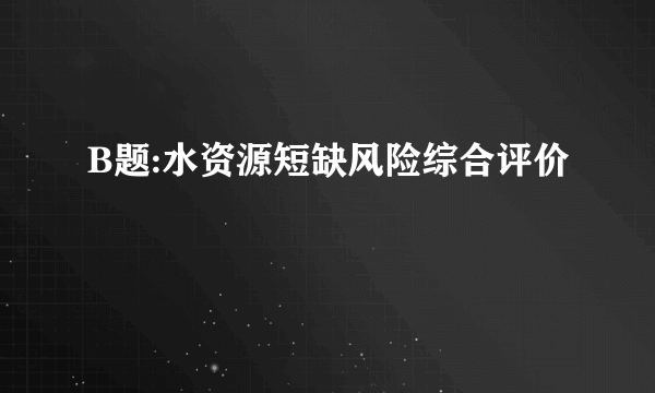 B题:水资源短缺风险综合评价