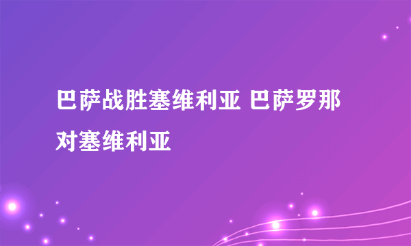 巴萨战胜塞维利亚 巴萨罗那对塞维利亚