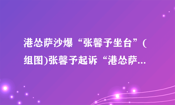 港怂萨沙爆“张馨予坐台”(组图)张馨予起诉“港怂萨沙”捏造事实