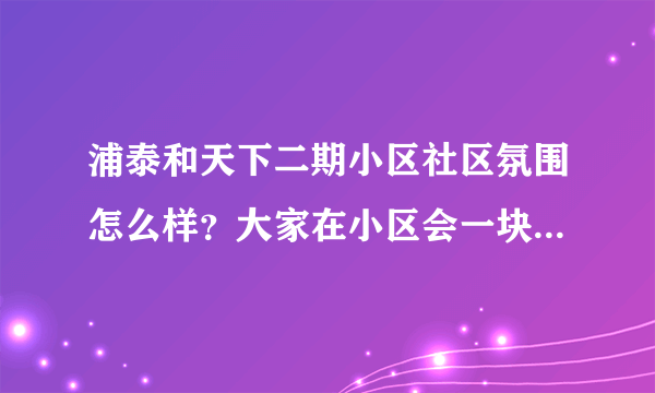 浦泰和天下二期小区社区氛围怎么样？大家在小区会一块进行广场舞，或者其他社区活动吗？