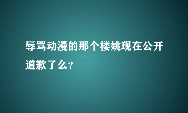 辱骂动漫的那个楼姚现在公开道歉了么？