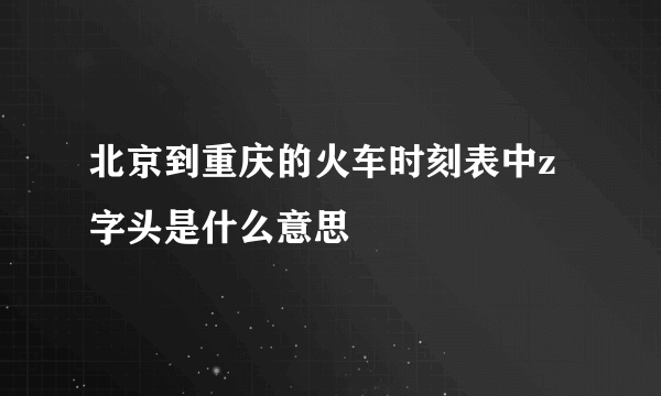 北京到重庆的火车时刻表中z字头是什么意思