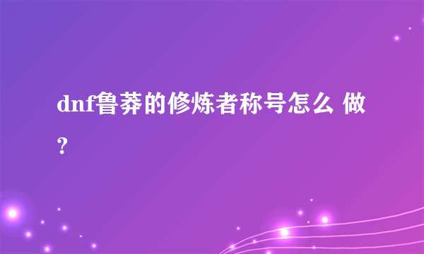 dnf鲁莽的修炼者称号怎么 做?