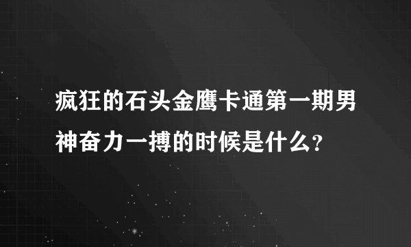 疯狂的石头金鹰卡通第一期男神奋力一搏的时候是什么？