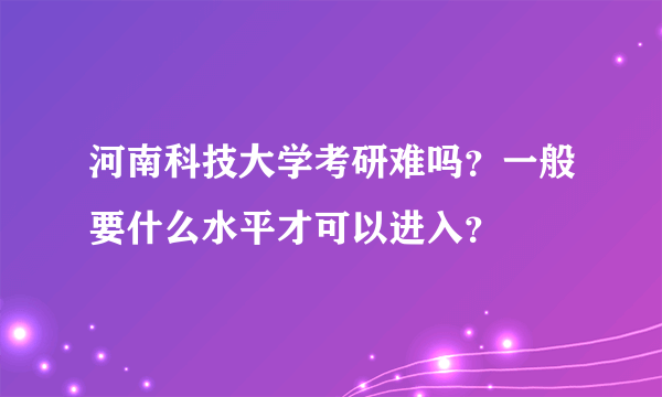 河南科技大学考研难吗？一般要什么水平才可以进入？