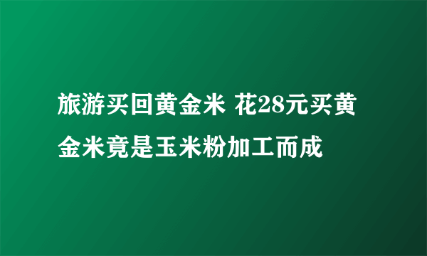 旅游买回黄金米 花28元买黄金米竟是玉米粉加工而成