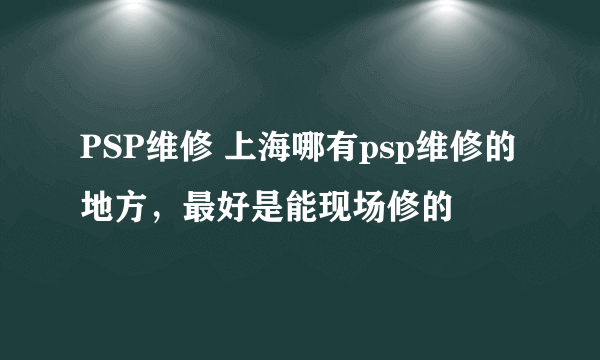 PSP维修 上海哪有psp维修的地方，最好是能现场修的