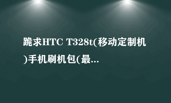 跪求HTC T328t(移动定制机)手机刷机包(最好是官方rom包),谢谢!