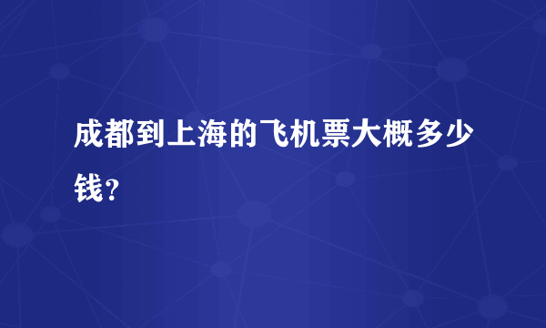 成都到上海的飞机票大概多少钱？