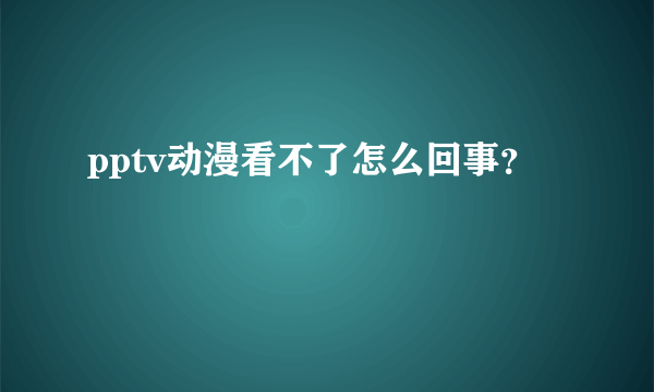 pptv动漫看不了怎么回事？