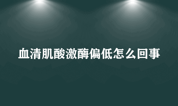 血清肌酸激酶偏低怎么回事